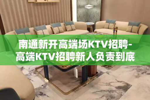 南通新开高端场KTV招聘-高端KTV招聘新人负责到底