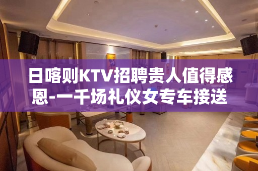 日喀则KTV招聘贵人值得感恩-一千场礼仪女专车接送包食宿