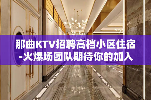 那曲KTV招聘高档小区住宿-火爆场团队期待你的加入