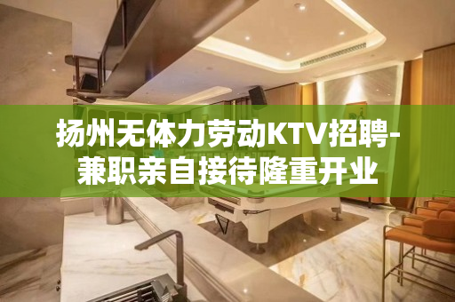 扬州无体力劳动KTV招聘-兼职亲自接待隆重开业