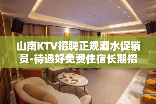 山南KTV招聘正规酒水促销员-待遇好免费住宿长期招人闻鸡