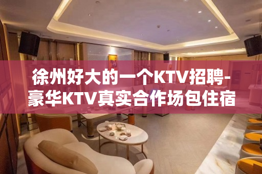 徐州好大的一个KTV招聘-豪华KTV真实合作场包住宿