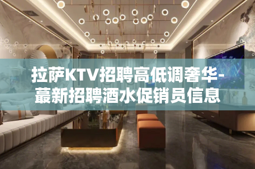 拉萨KTV招聘高低调奢华-蕞新招聘酒水促销员信息
