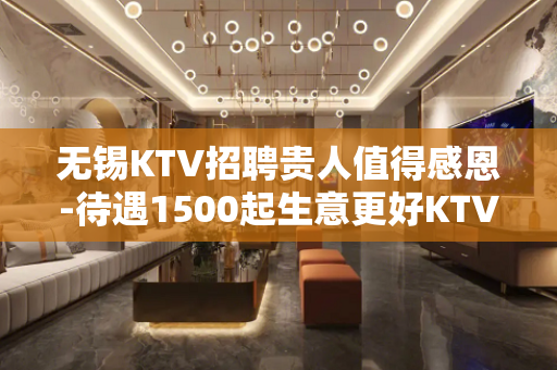无锡KTV招聘贵人值得感恩-待遇1500起生意更好KTV招聘