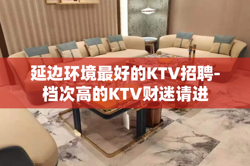 延边环境最好的KTV招聘-档次高的KTV财迷请进