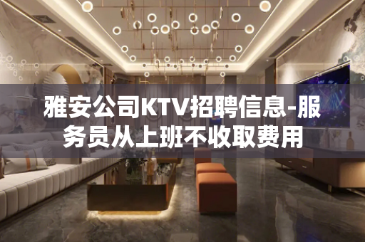 雅安公司KTV招聘信息-服务员从上班不收取费用