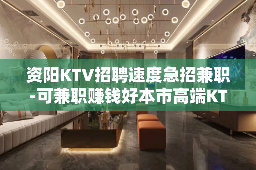 资阳KTV招聘速度急招兼职-可兼职赚钱好本市高端KTV急招