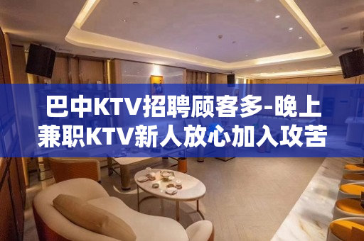 巴中KTV招聘顾客多-晚上兼职KTV新人放心加入攻苦食淡