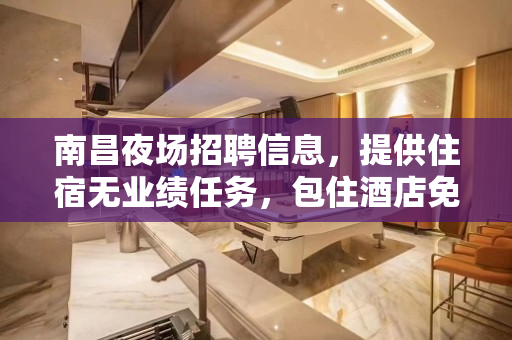 南昌夜场招聘信息，提供住宿无业绩任务，包住酒店免一切费用