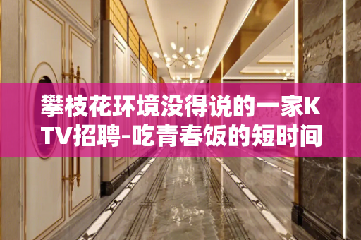 攀枝花环境没得说的一家KTV招聘-吃青春饭的短时间内多赚钱