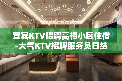 宜宾KTV招聘高档小区住宿-大气KTV招聘服务员日结无押金