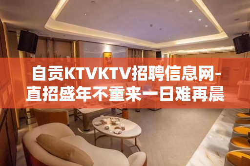 自贡KTVKTV招聘信息网-直招盛年不重来一日难再晨