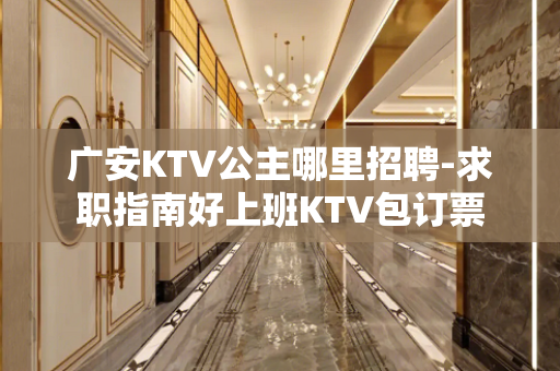 广安KTV公主哪里招聘-求职指南好上班KTV包订票