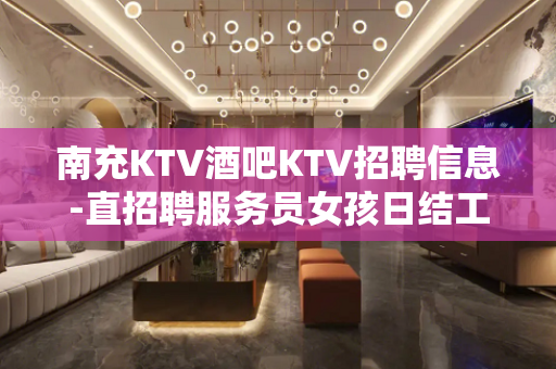 南充KTV酒吧KTV招聘信息-直招聘服务员女孩日结工资包住宿