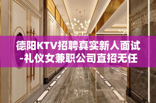 德阳KTV招聘真实新人面试-礼仪女兼职公司直招无任何费用