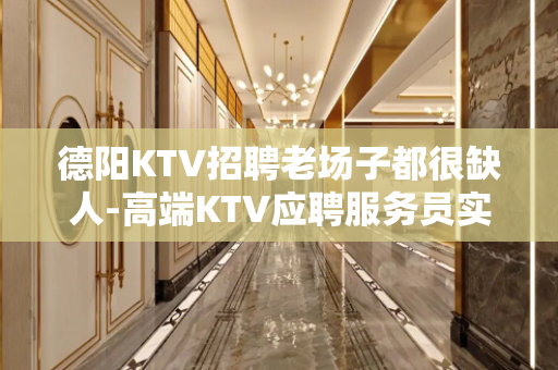 德阳KTV招聘老场子都很缺人-高端KTV应聘服务员实现梦想