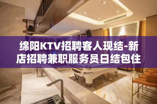绵阳KTV招聘客人现结-新店招聘兼职服务员日结包住