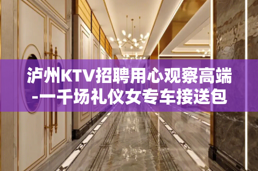泸州KTV招聘用心观察高端-一千场礼仪女专车接送包食宿