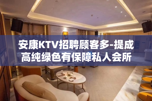 安康KTV招聘顾客多-提成高纯绿色有保障私人会所