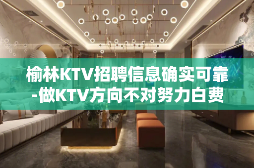 榆林KTV招聘信息确实可靠-做KTV方向不对努力白费