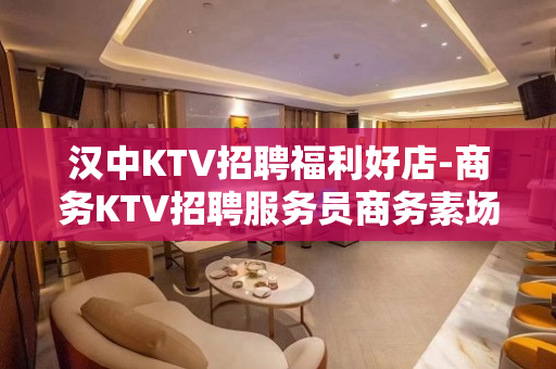 汉中KTV招聘福利好店-商务KTV招聘服务员商务素场