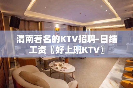 渭南著名的KTV招聘-日结工资〖好上班KTV〗