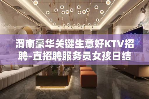 渭南豪华关键生意好KTV招聘-直招聘服务员女孩日结工资包住宿