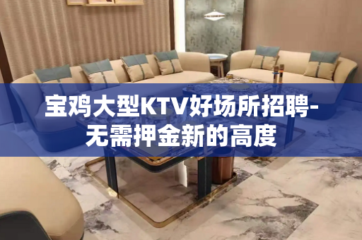 宝鸡大型KTV好场所招聘-无需押金新的高度
