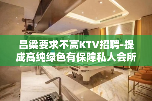 吕梁要求不高KTV招聘-提成高纯绿色有保障私人会所