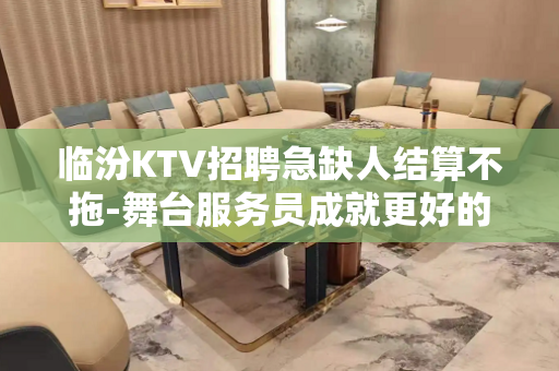 临汾KTV招聘急缺人结算不拖-舞台服务员成就更好的自己