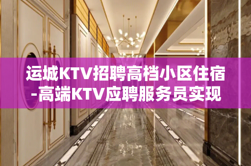 运城KTV招聘高档小区住宿-高端KTV应聘服务员实现梦想