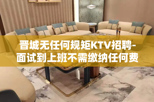 晋城无任何规矩KTV招聘-面试到上班不需缴纳任何费用