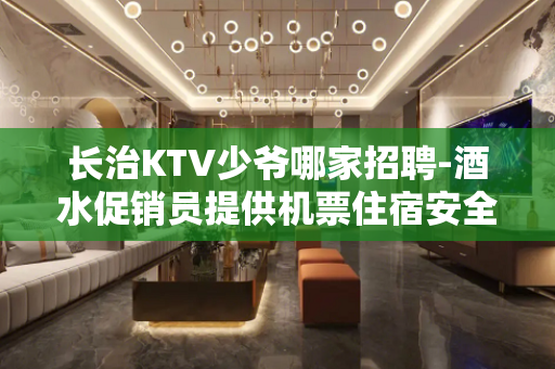 长治KTV少爷哪家招聘-酒水促销员提供机票住宿安全保障