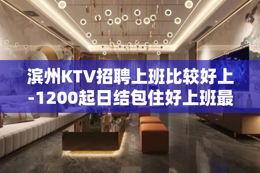 滨州KTV招聘上班比较好上-1200起日结包住好上班最重要