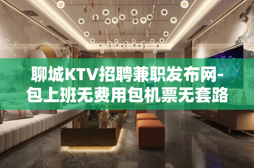 聊城KTV招聘兼职发布网-包上班无费用包机票无套路