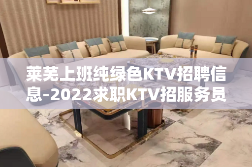 莱芜上班纯绿色KTV招聘信息-2022求职KTV招服务员日进