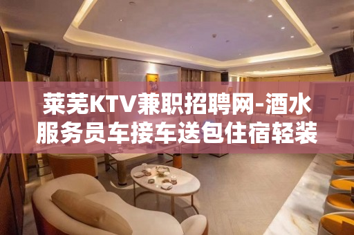 莱芜KTV兼职招聘网-酒水服务员车接车送包住宿轻装好