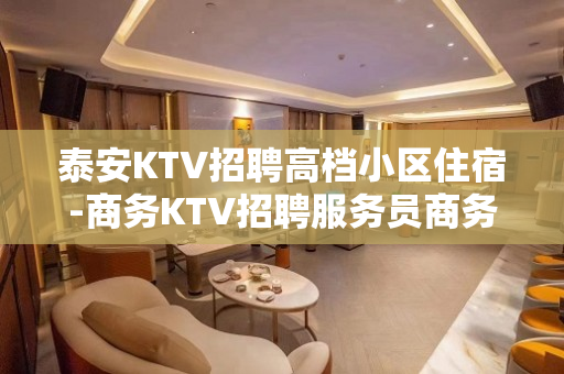 泰安KTV招聘高档小区住宿-商务KTV招聘服务员商务素场