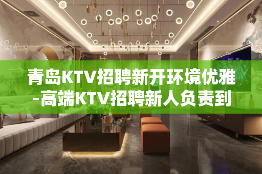 青岛KTV招聘新开环境优雅-高端KTV招聘新人负责到底