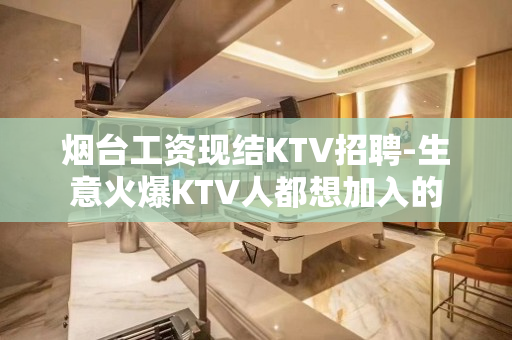 烟台工资现结KTV招聘-生意火爆KTV人都想加入的