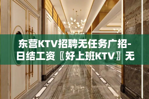 东营KTV招聘无任务广招-日结工资〖好上班KTV〗无费