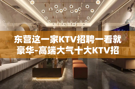 东营这一家KTV招聘一看就豪华-高端大气十大KTV招聘排名