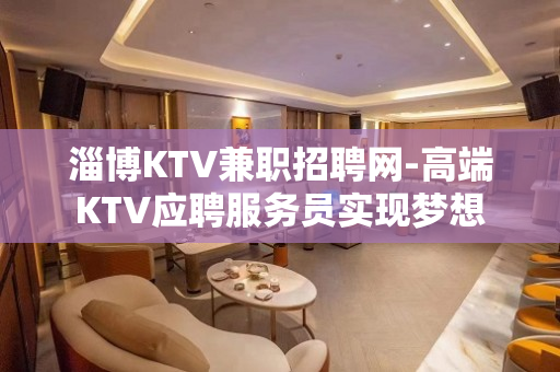 淄博KTV兼职招聘网-高端KTV应聘服务员实现梦想