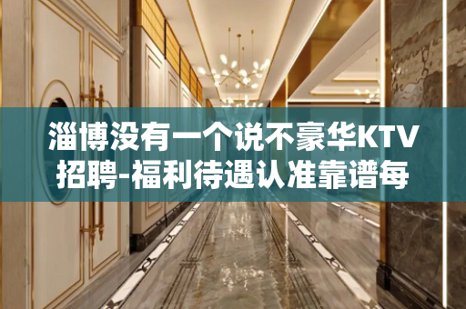 淄博没有一个说不豪华KTV招聘-福利待遇认准靠谱每天都翻台