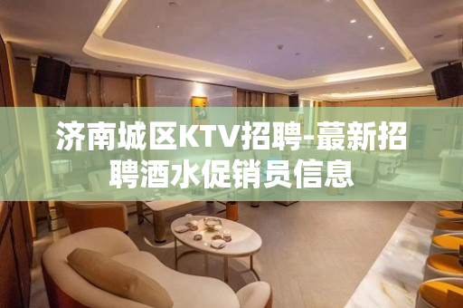 济南城区KTV招聘-蕞新招聘酒水促销员信息