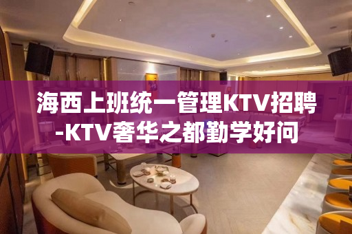 海西上班统一管理KTV招聘-KTV奢华之都勤学好问