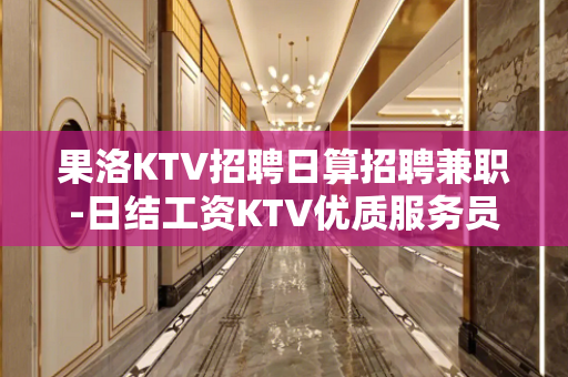 果洛KTV招聘日算招聘兼职-日结工资KTV优质服务员
