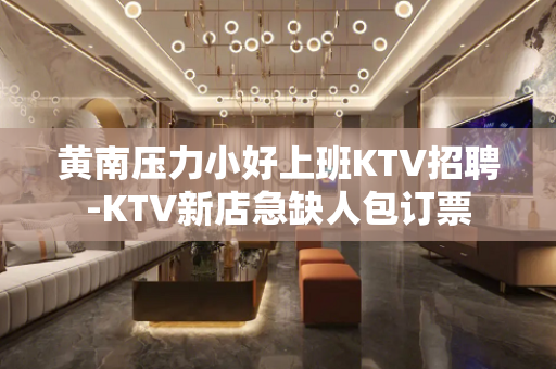 黄南压力小好上班KTV招聘-KTV新店急缺人包订票