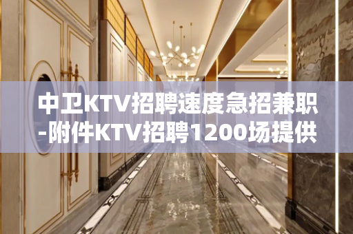 中卫KTV招聘速度急招兼职-附件KTV招聘1200场提供住宿