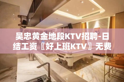 吴忠黄金地段KTV招聘-日结工资〖好上班KTV〗无费
